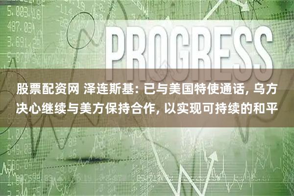股票配资网 泽连斯基: 已与美国特使通话, 乌方决心继续与美方保持合作, 以实现可持续的和平