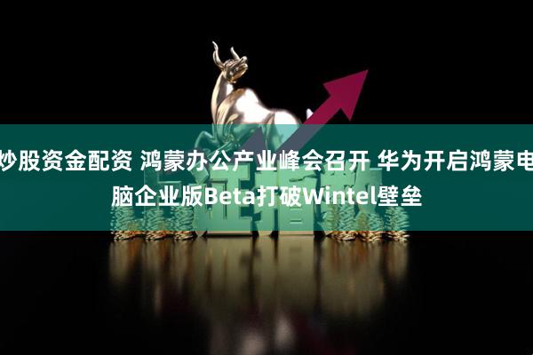 炒股资金配资 鸿蒙办公产业峰会召开 华为开启鸿蒙电脑企业版Beta打破Wintel壁垒
