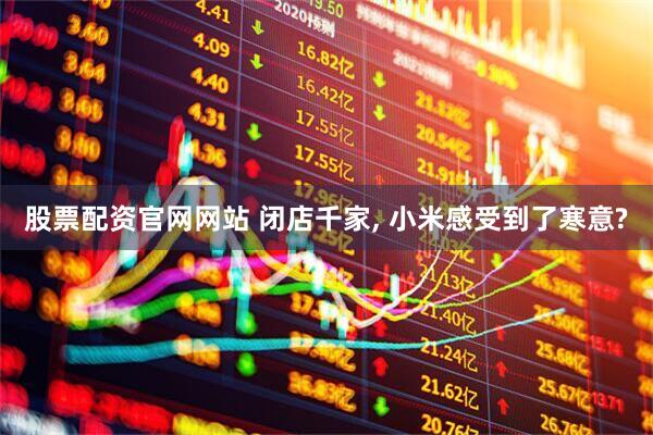 股票配资官网网站 闭店千家, 小米感受到了寒意?