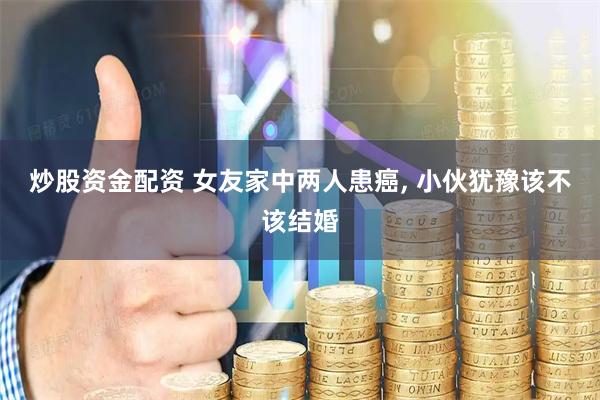 炒股资金配资 女友家中两人患癌, 小伙犹豫该不该结婚