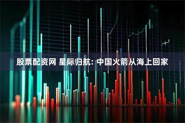 股票配资网 星际归航: 中国火箭从海上回家