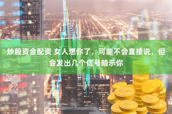 炒股资金配资 女人想你了，可能不会直接说，但会发出几个信号暗示你