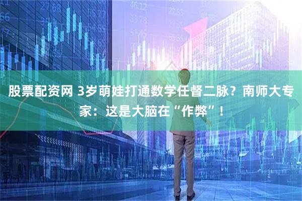 股票配资网 3岁萌娃打通数学任督二脉？南师大专家：这是大脑在“作弊”！