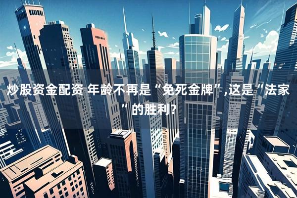 炒股资金配资 年龄不再是“免死金牌”,这是“法家”的胜利？