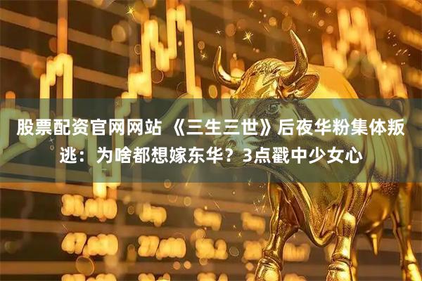 股票配资官网网站 《三生三世》后夜华粉集体叛逃：为啥都想嫁东华？3点戳中少女心