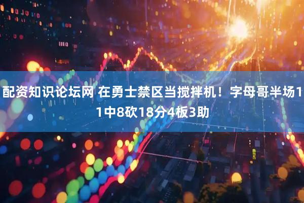 配资知识论坛网 在勇士禁区当搅拌机！字母哥半场11中8砍18分4板3助