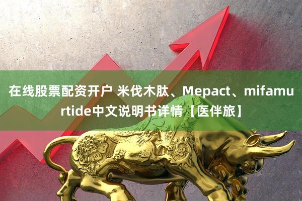 在线股票配资开户 米伐木肽、Mepact、mifamurtide中文说明书详情【医伴旅】