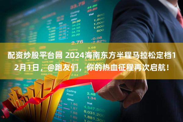 配资炒股平台网 2024海南东方半程马拉松定档12月1日，@跑友们，你的热血征程再次启航！