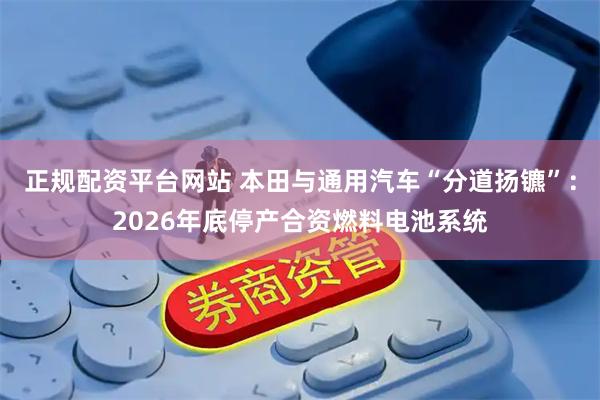 正规配资平台网站 本田与通用汽车“分道扬镳”：2026年底停产合资燃料电池系统
