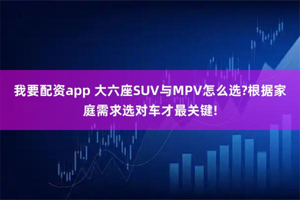 我要配资app 大六座SUV与MPV怎么选?根据家庭需求选对车才最关键!