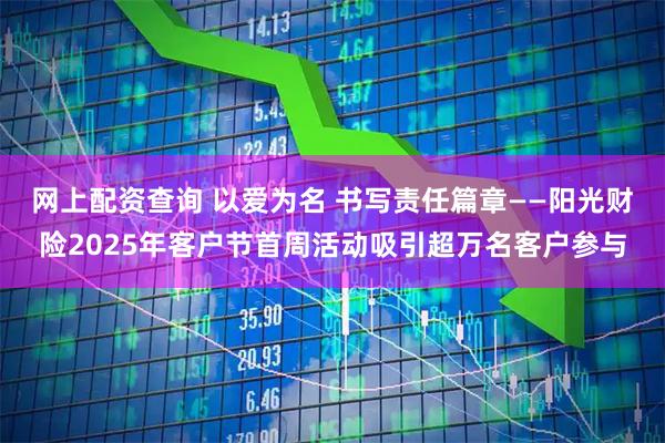 网上配资查询 以爱为名 书写责任篇章——阳光财险2025年客户节首周活动吸引超万名客户参与