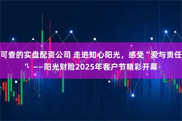 可查的实盘配资公司 走进知心阳光，感受“爱与责任” ——阳光财险2025年客户节精彩开幕