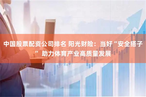 中国股票配资公司排名 阳光财险：当好“安全搭子” 助力体育产业高质量发展