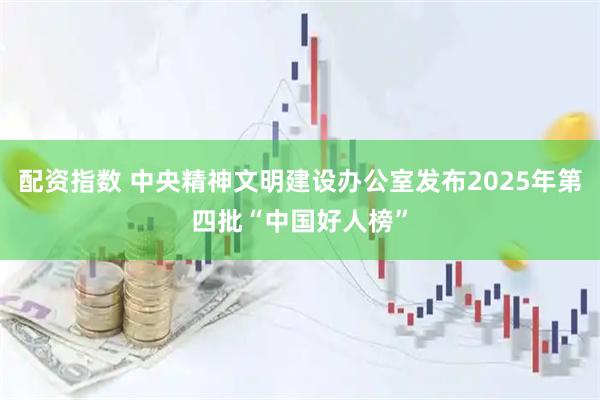 配资指数 中央精神文明建设办公室发布2025年第四批“中国好人榜”