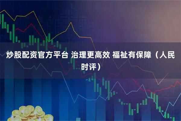 炒股配资官方平台 治理更高效 福祉有保障（人民时评）