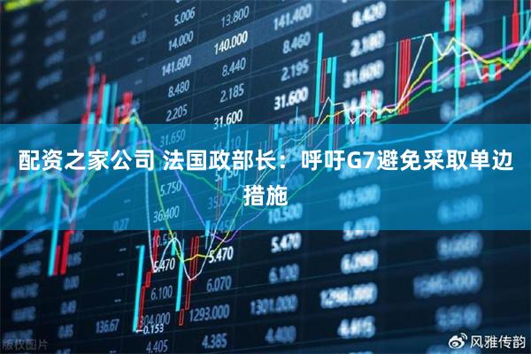 配资之家公司 法国政部长：呼吁G7避免采取单边措施