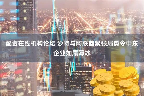 配资在线机构论坛 沙特与阿联酋紧张局势令中东企业如履薄冰