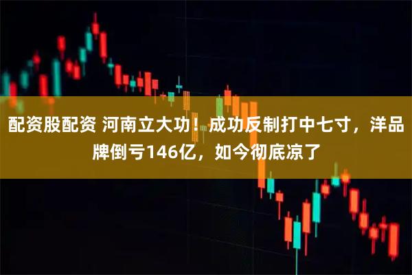 配资股配资 河南立大功！成功反制打中七寸，洋品牌倒亏146亿，如今彻底凉了