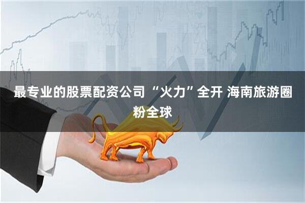 最专业的股票配资公司 “火力”全开 海南旅游圈粉全球