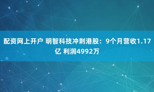 配资网上开户 明智科技冲刺港股：9个月营收1.17亿 利润4992万