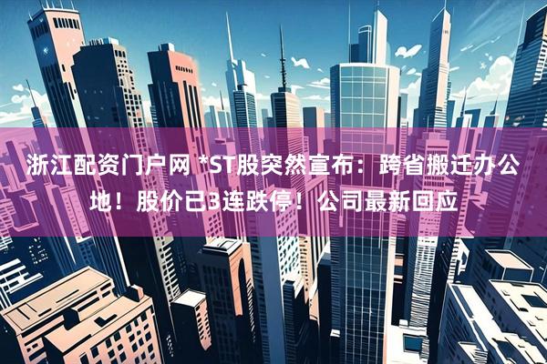 浙江配资门户网 *ST股突然宣布：跨省搬迁办公地！股价已3连跌停！公司最新回应