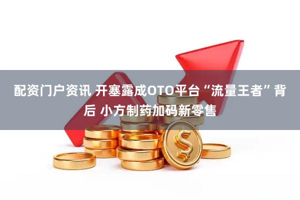 配资门户资讯 开塞露成OTO平台“流量王者”背后 小方制药加码新零售