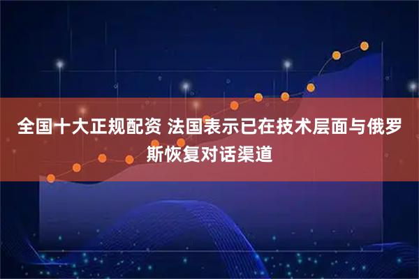 全国十大正规配资 法国表示已在技术层面与俄罗斯恢复对话渠道