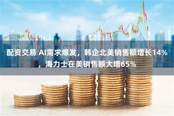 配资交易 AI需求爆发，韩企北美销售额增长14%，海力士在美销售额大增65%