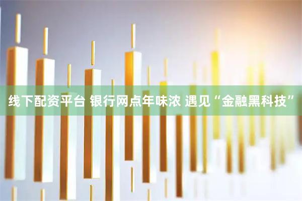 线下配资平台 银行网点年味浓 遇见“金融黑科技”
