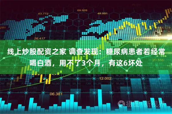 线上炒股配资之家 调查发现：糖尿病患者若经常喝白酒，用不了3个月，有这6坏处