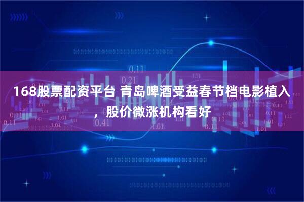 168股票配资平台 青岛啤酒受益春节档电影植入，股价微涨机构看好