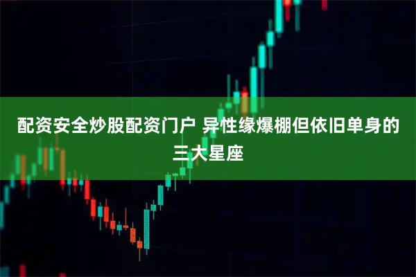 配资安全炒股配资门户 异性缘爆棚但依旧单身的三大星座