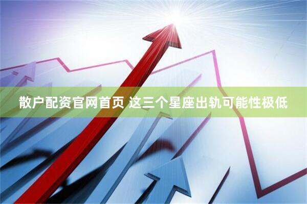 散户配资官网首页 这三个星座出轨可能性极低