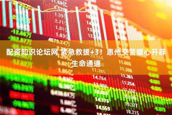 配资知识论坛网 紧急救援+3！惠州交警暖心开辟生命通道