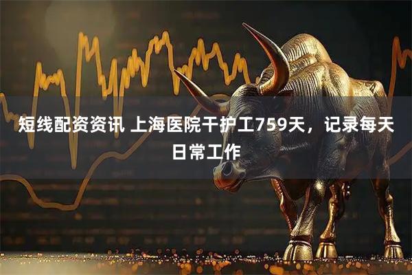 短线配资资讯 上海医院干护工759天,记录每天日常工作