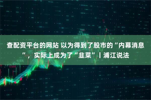 查配资平台的网站 以为得到了股市的“内幕消息”，实际上成为了“韭菜”丨浦江说法