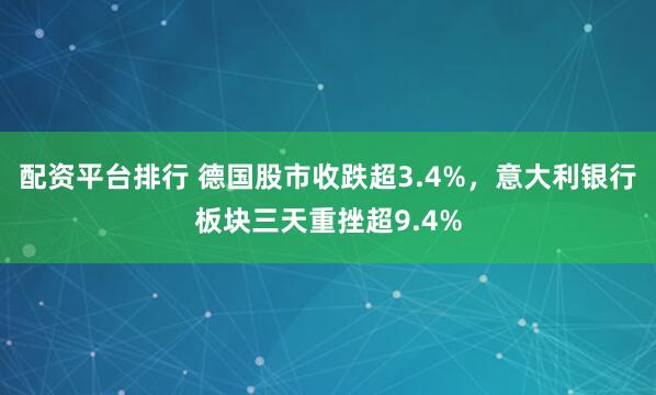 配资平台排行 德国股市收跌超3.4%，意大利银行板块三天重挫超9.4%