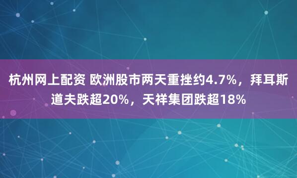 杭州网上配资 欧洲股市两天重挫约4.7%，拜耳斯道夫跌超20%，天祥集团跌超18%