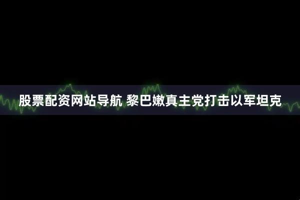 股票配资网站导航 黎巴嫩真主党打击以军坦克