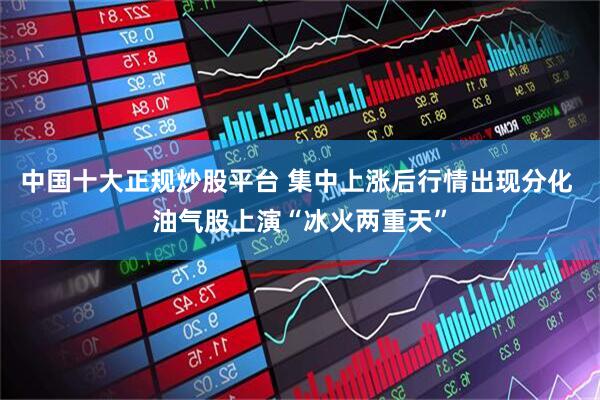中国十大正规炒股平台 集中上涨后行情出现分化 油气股上演“冰火两重天”