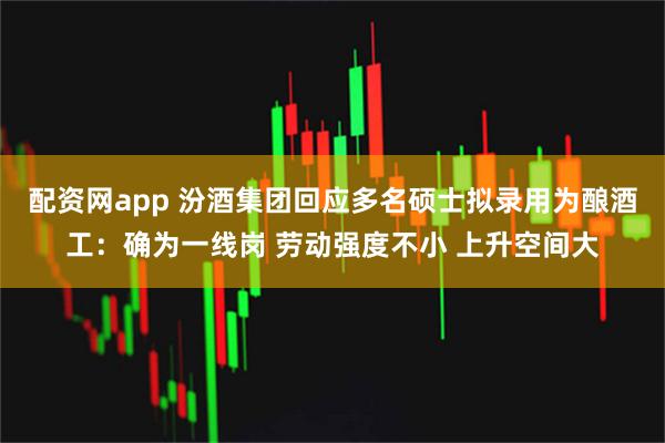 配资网app 汾酒集团回应多名硕士拟录用为酿酒工：确为一线岗 劳动强度不小 上升空间大