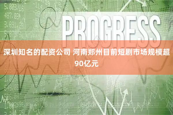 深圳知名的配资公司 河南郑州目前短剧市场规模超90亿元