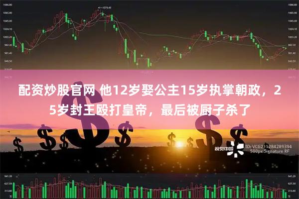 配资炒股官网 他12岁娶公主15岁执掌朝政，25岁封王殴打皇帝，最后被厨子杀了