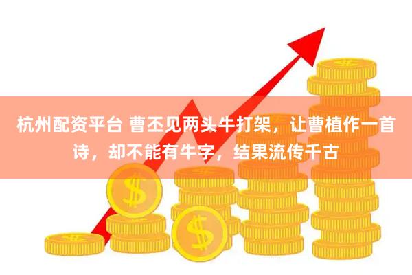 杭州配资平台 曹丕见两头牛打架,让曹植作一首诗,却不能有牛字,结果流传千古