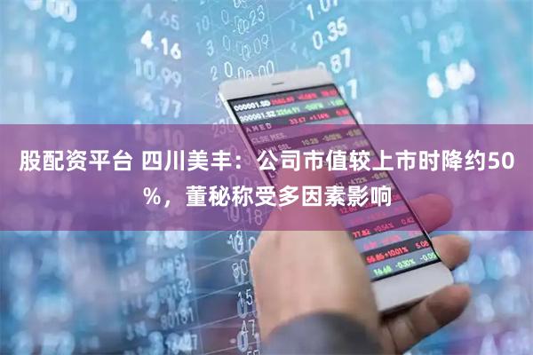 股配资平台 四川美丰：公司市值较上市时降约50%，董秘称受多因素影响
