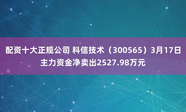 配资十大正规公司 科信技术(300565)3月17日主力资金净卖出2527.98万元