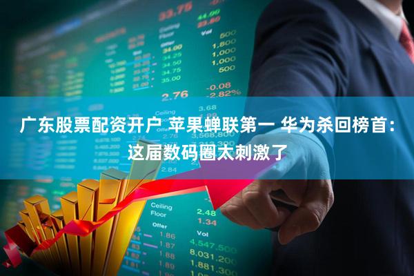 广东股票配资开户 苹果蝉联第一 华为杀回榜首:这届数码圈太刺激了