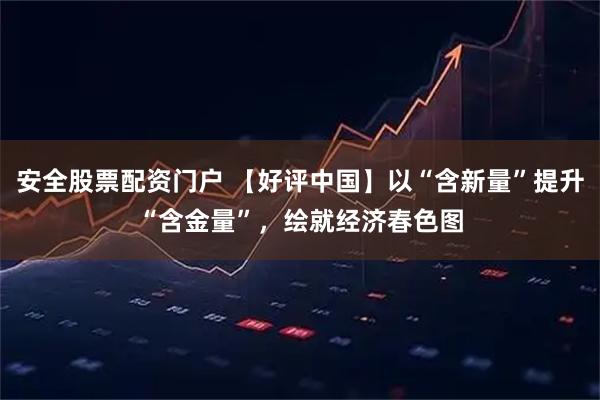 安全股票配资门户 【好评中国】以“含新量”提升“含金量”，绘就经济春色图