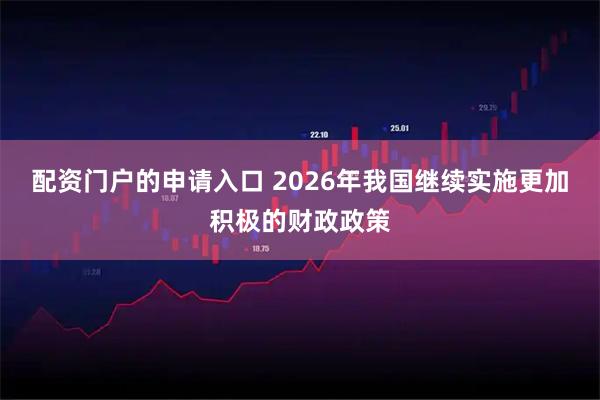 配资门户的申请入口 2026年我国继续实施更加积极的财政政策