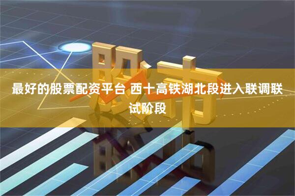最好的股票配资平台 西十高铁湖北段进入联调联试阶段